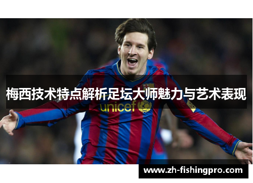 梅西技术特点解析足坛大师魅力与艺术表现