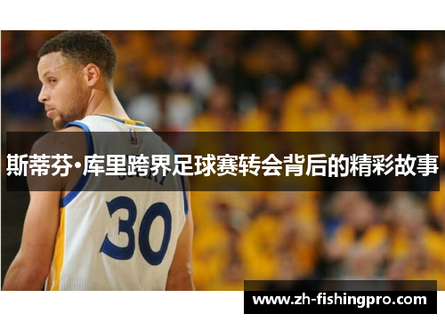 斯蒂芬·库里跨界足球赛转会背后的精彩故事 斯蒂芬·库里跨界足球赛转会背后的精彩故事