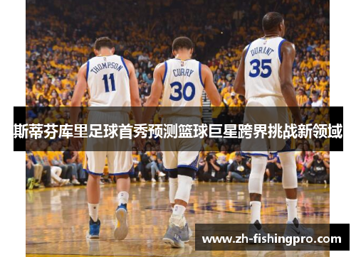 斯蒂芬库里足球首秀预测篮球巨星跨界挑战新领域