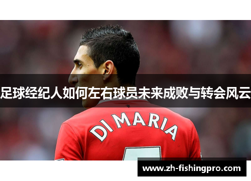 足球经纪人如何左右球员未来成败与转会风云