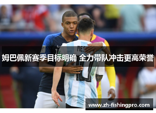 姆巴佩新赛季目标明确 全力带队冲击更高荣誉