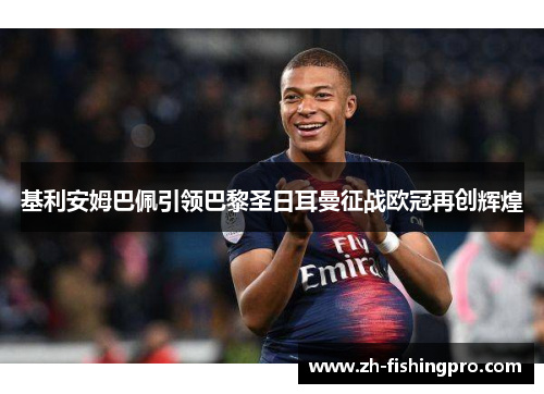 基利安姆巴佩引领巴黎圣日耳曼征战欧冠再创辉煌 基利安姆巴佩引领巴黎圣日耳曼征战欧冠再创辉煌