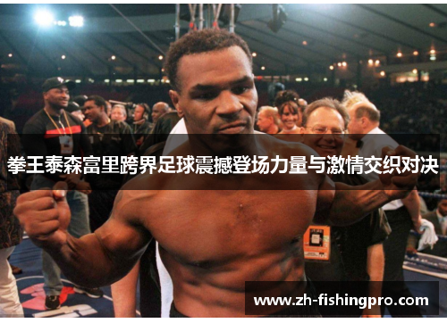 拳王泰森富里跨界足球震撼登场力量与激情交织对决