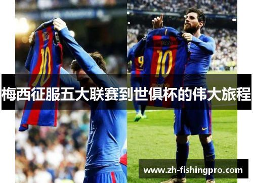 梅西征服五大联赛到世俱杯的伟大旅程
