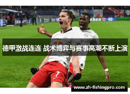 德甲激战连连 战术博弈与赛事高潮不断上演