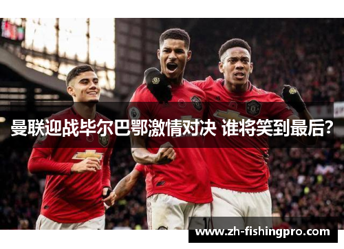 曼联迎战毕尔巴鄂激情对决 谁将笑到最后？